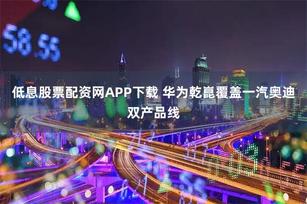 低息股票配资网APP下载 华为乾崑覆盖一汽奥迪双产品线