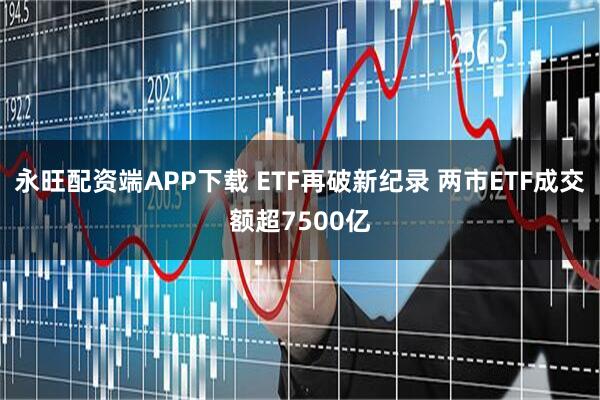 永旺配资端APP下载 ETF再破新纪录 两市ETF成交额超7500亿