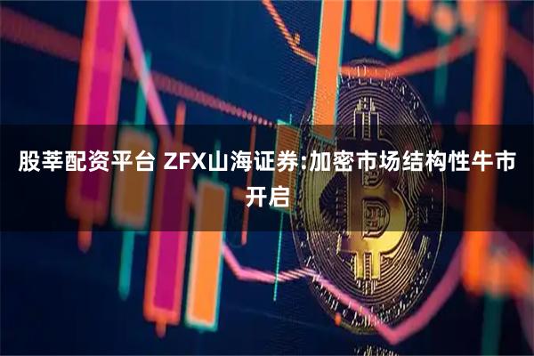 股莘配资平台 ZFX山海证券:加密市场结构性牛市开启