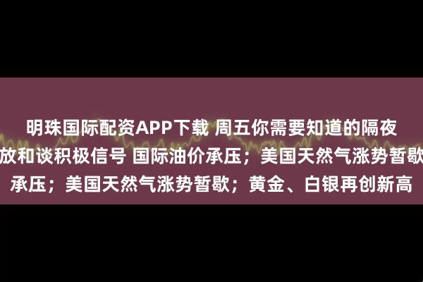 明珠国际配资APP下载 周五你需要知道的隔夜全球要闻：泽连斯基释放和谈积极信号 国际油价承压；美国天然气涨势暂歇；黄金、白银再创新高