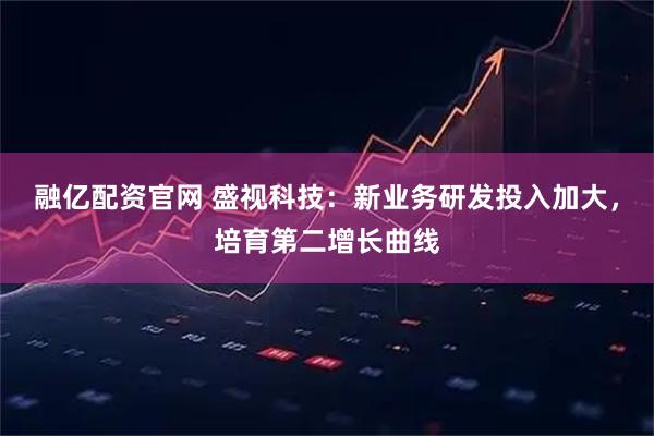 融亿配资官网 盛视科技：新业务研发投入加大，培育第二增长曲线