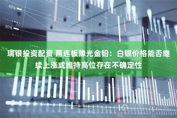 瑞银投资配资 两连板豫光金铅：白银价格能否继续上涨或维持高位存在不确定性