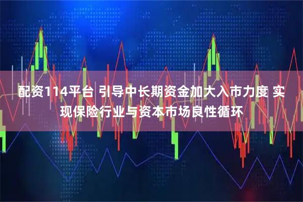 配资114平台 引导中长期资金加大入市力度 实现保险行业与资本市场良性循环