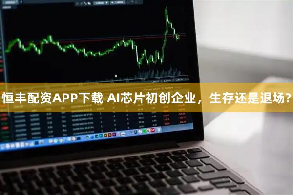 恒丰配资APP下载 AI芯片初创企业，生存还是退场?