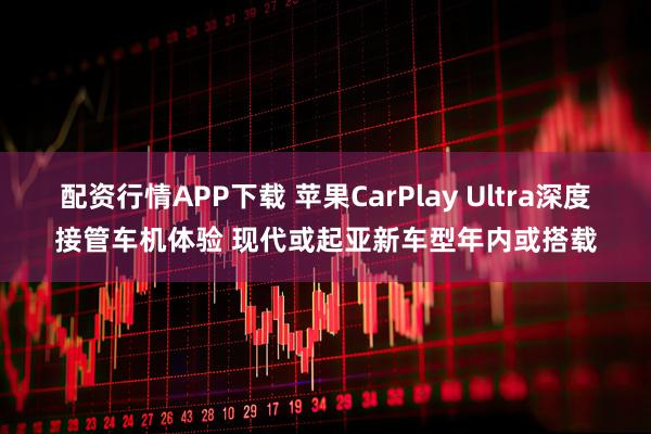 配资行情APP下载 苹果CarPlay Ultra深度接管车机体验 现代或起亚新车型年内或搭载