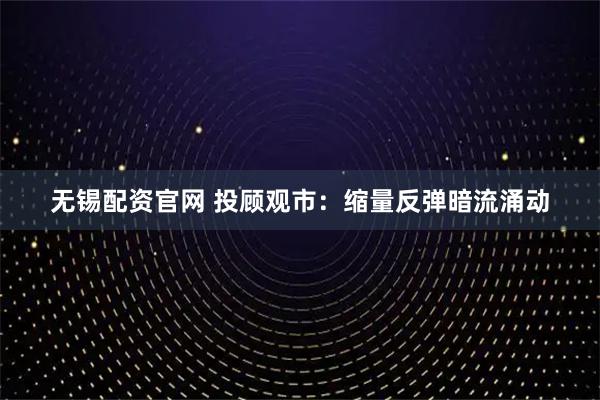无锡配资官网 投顾观市：缩量反弹暗流涌动