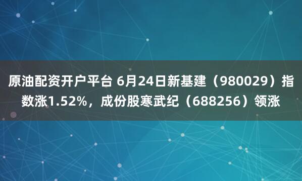 原油配资开户平台 6月24日新基建（980029）指数涨1.52%，成份股寒武纪（688256）领涨
