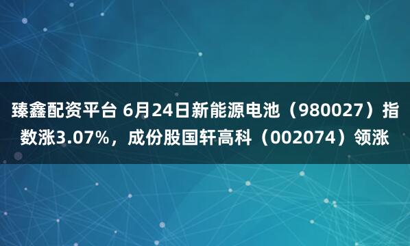 臻鑫配资平台 6月24日新能源电池（980027）指数涨3.07%，成份股国轩高科（002074）领涨