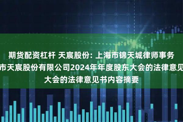 期货配资杠杆 天宸股份: 上海市锦天城律师事务所关于上海市天宸股份有限公司2024年年度股东大会的法律意见书内容摘要