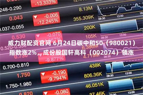 威力财配资官网 6月24日碳中和50（980021）指数涨2%，成份股国轩高科（002074）领涨