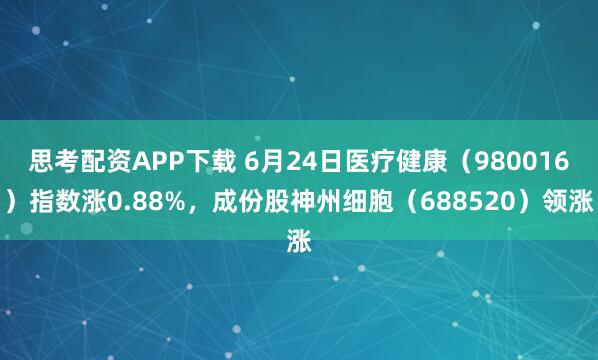 思考配资APP下载 6月24日医疗健康（980016）指数涨0.88%，成份股神州细胞（688520）领涨