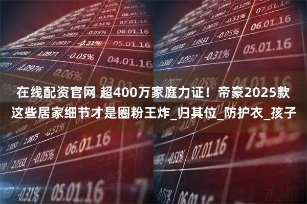 在线配资官网 超400万家庭力证！帝豪2025款这些居家细节才是圈粉王炸_归其位_防护衣_孩子
