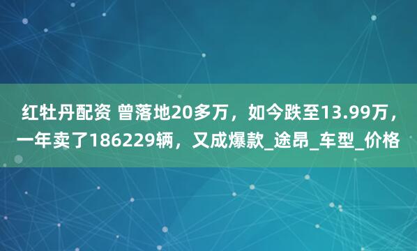 红牡丹配资 曾落地20多万，如今跌至13.99万，一年卖了186229辆，又成爆款_途昂_车型_价格