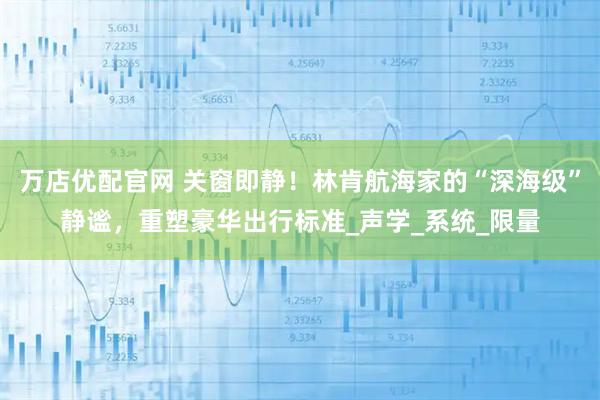 万店优配官网 关窗即静！林肯航海家的“深海级”静谧，重塑豪华出行标准_声学_系统_限量