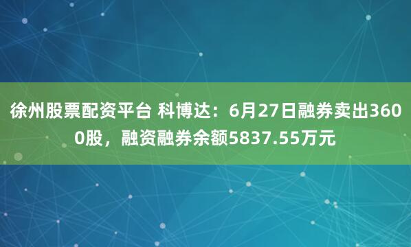徐州股票配资平台 科博达：6月27日融券卖出3600股，融资融券余额5837.55万元