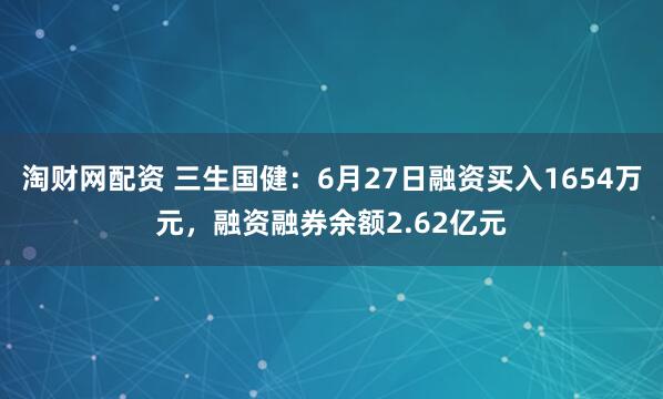 淘财网配资 三生国健：6月27日融资买入1654万元，融资融券余额2.62亿元