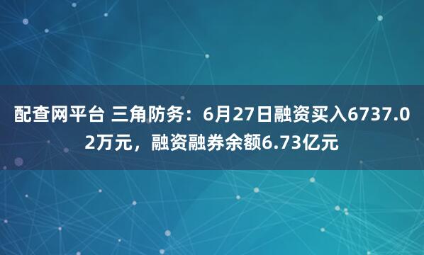 配查网平台 三角防务：6月27日融资买入6737.02万元，融资融券余额6.73亿元