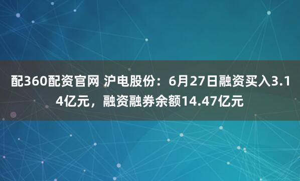 配360配资官网 沪电股份：6月27日融资买入3.14亿元，融资融券余额14.47亿元