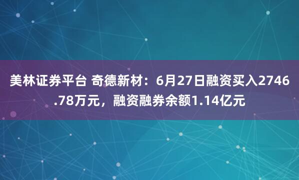 美林证券平台 奇德新材：6月27日融资买入2746.78万元，融资融券余额1.14亿元