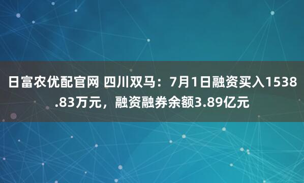日富农优配官网 四川双马：7月1日融资买入1538.83万元，融资融券余额3.89亿元