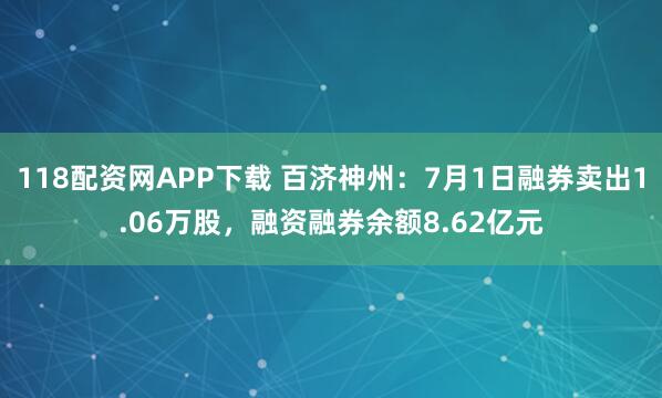 118配资网APP下载 百济神州：7月1日融券卖出1.06万股，融资融券余额8.62亿元