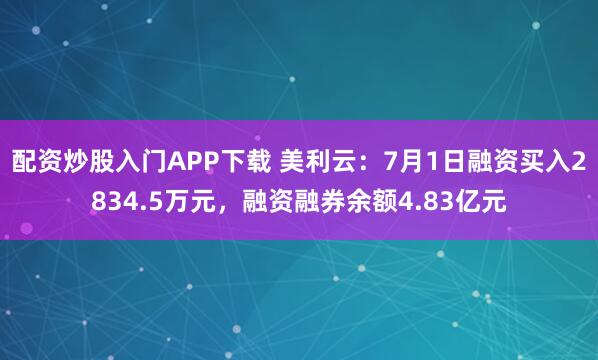 配资炒股入门APP下载 美利云：7月1日融资买入2834.5万元，融资融券余额4.83亿元