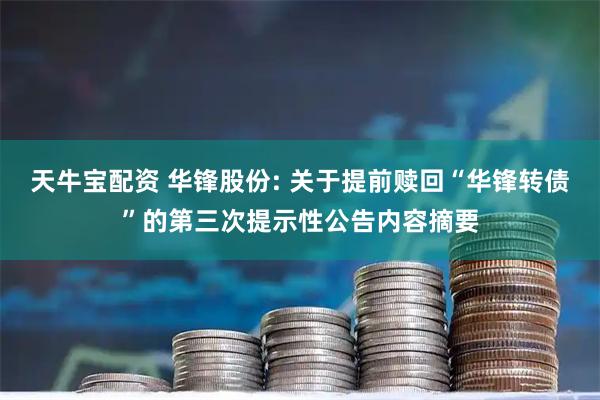 天牛宝配资 华锋股份: 关于提前赎回“华锋转债”的第三次提示性公告内容摘要