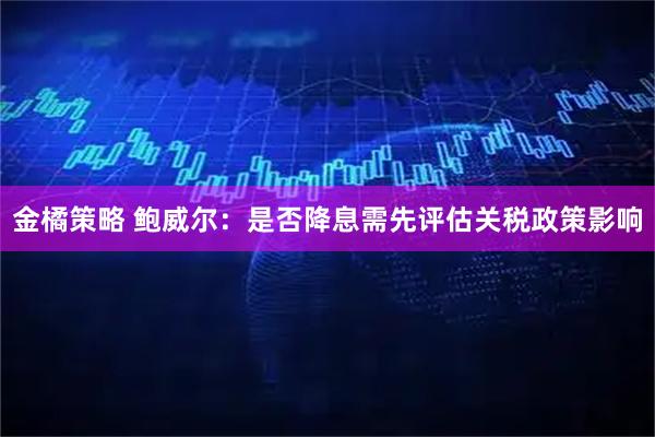 金橘策略 鲍威尔：是否降息需先评估关税政策影响