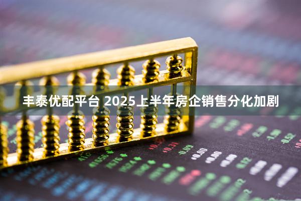 丰泰优配平台 2025上半年房企销售分化加剧