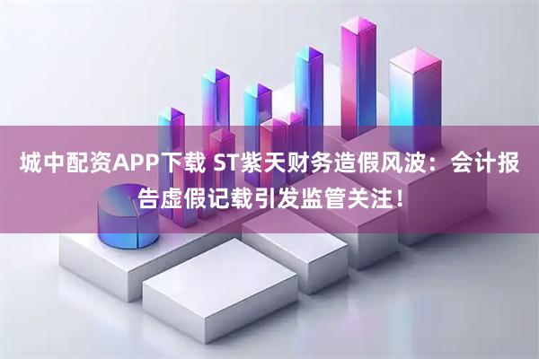 城中配资APP下载 ST紫天财务造假风波：会计报告虚假记载引发监管关注！