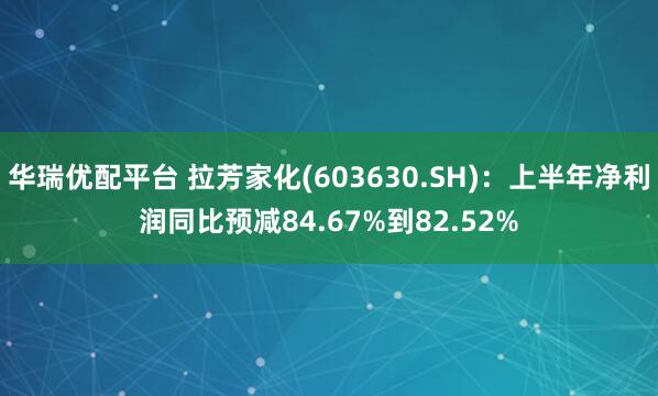 华瑞优配平台 拉芳家化(603630.SH)：上半年净利润同比预减84.67%到82.52%