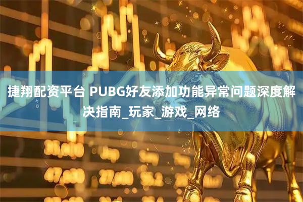 捷翔配资平台 PUBG好友添加功能异常问题深度解决指南_玩家_游戏_网络