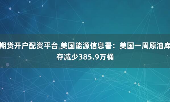 期货开户配资平台 美国能源信息署：美国一周原油库存减少385.9万桶