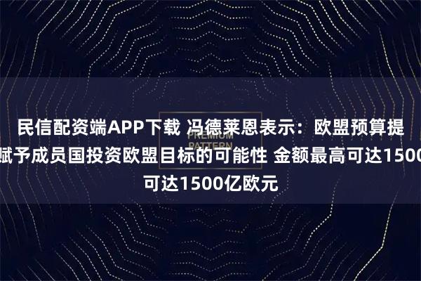 民信配资端APP下载 冯德莱恩表示：欧盟预算提案首次赋予成员国投资欧盟目标的可能性 金额最高可达1500亿欧元