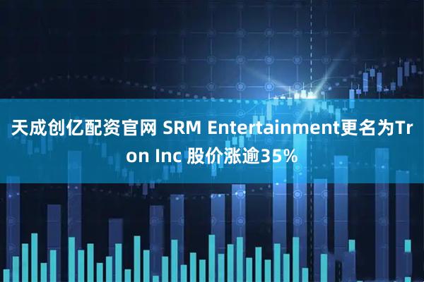 天成创亿配资官网 SRM Entertainment更名为Tron Inc 股价涨逾35%
