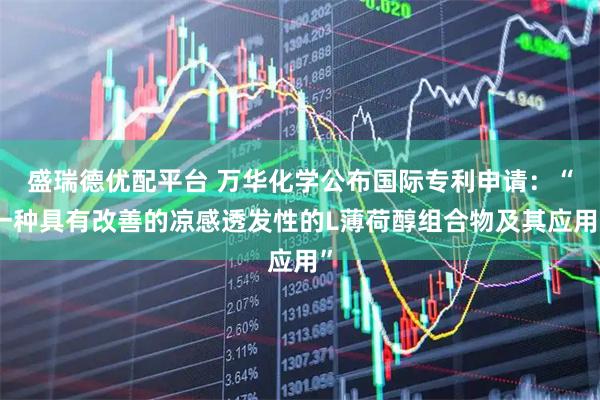 盛瑞德优配平台 万华化学公布国际专利申请：“一种具有改善的凉感透发性的L薄荷醇组合物及其应用”