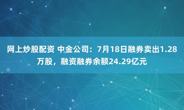 网上炒股配资 中金公司：7月18日融券卖出1.28万股，融资融券余额24.29亿元