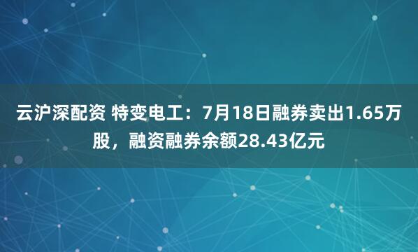 云沪深配资 特变电工：7月18日融券卖出1.65万股，融资融券余额28.43亿元
