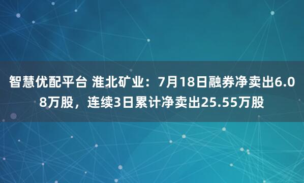 智慧优配平台 淮北矿业：7月18日融券净卖出6.08万股，连续3日累计净卖出25.55万股