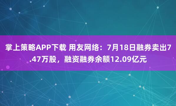 掌上策略APP下载 用友网络：7月18日融券卖出7.47万股，融资融券余额12.09亿元