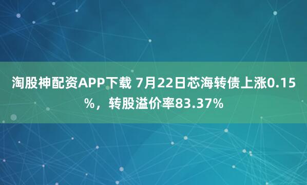 淘股神配资APP下载 7月22日芯海转债上涨0.15%，转股溢价率83.37%