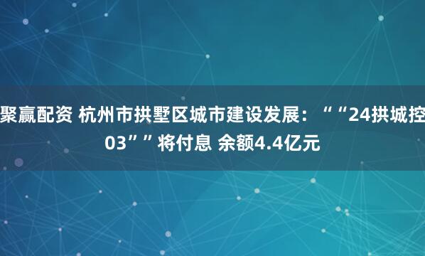 聚赢配资 杭州市拱墅区城市建设发展：““24拱城控03””将付息 余额4.4亿元