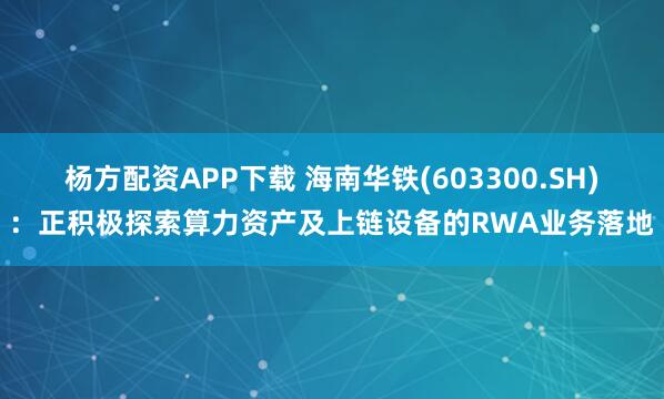 杨方配资APP下载 海南华铁(603300.SH)：正积极探索算力资产及上链设备的RWA业务落地