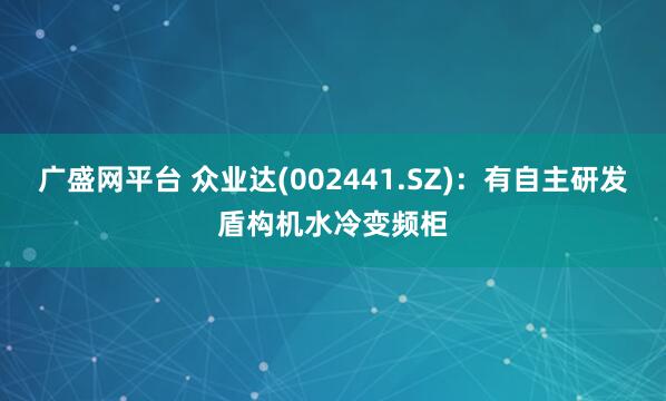 广盛网平台 众业达(002441.SZ)：有自主研发盾构机水冷变频柜
