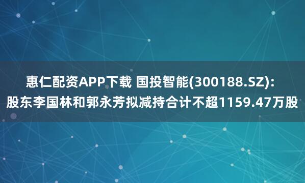 惠仁配资APP下载 国投智能(300188.SZ): 股东李国林和郭永芳拟减持合计不超1159.47万股
