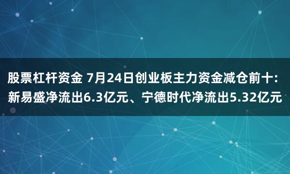 股票杠杆资金 7月24日创业板主力资金减仓前十: 新易盛净流出6.3亿元、宁德时代净流出5.32亿元