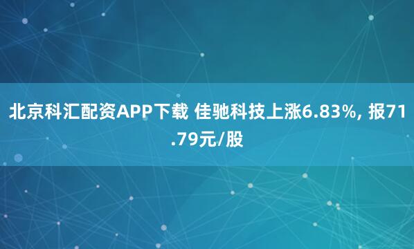 北京科汇配资APP下载 佳驰科技上涨6.83%, 报71.79元/股