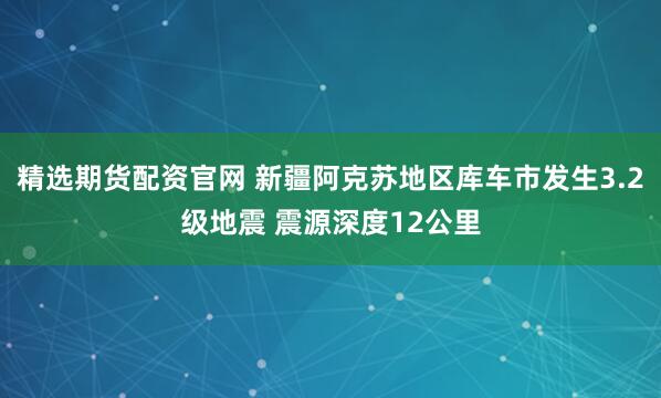 精选期货配资官网 新疆阿克苏地区库车市发生3.2级地震 震源深度12公里