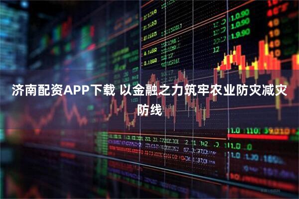 济南配资APP下载 以金融之力筑牢农业防灾减灾防线
