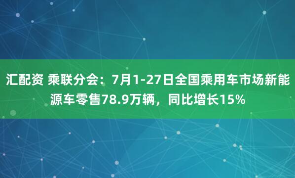 汇配资 乘联分会：7月1-27日全国乘用车市场新能源车零售78.9万辆，同比增长15%